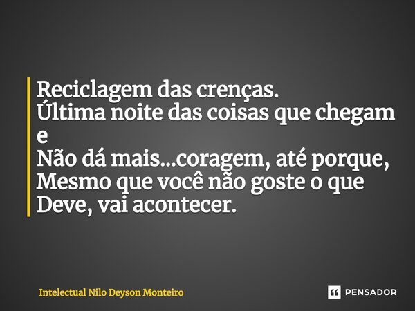 ⁠Reciclagem das crenças. Última noite das coisas que chegam e Não dá mais...coragem, até porque, Mesmo que você não goste o que Deve, vai acontecer.... Frase de Intelectual Nilo Deyson Monteiro.