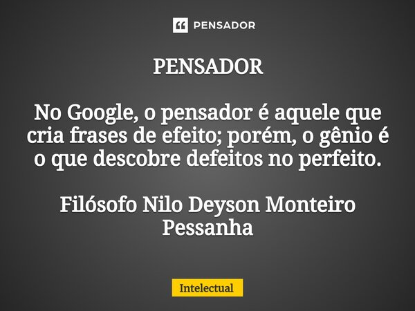 ⁠PENSADOR No Google, o pensador é aquele que cria frases de efeito; porém, o gênio é o que descobre defeitos no perfeito. Filósofo Nilo Deyson Monteiro Pessanha... Frase de Intelectual.
