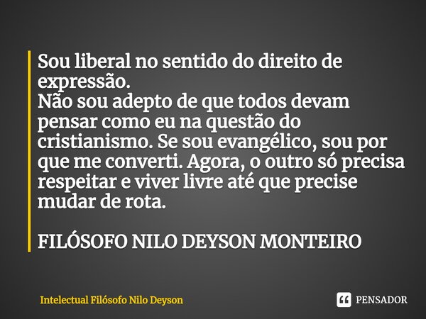 ⁠Sou liberal no sentido do direito de expressão. Não sou adepto de que todos devam pensar como eu na questão do cristianismo. Se sou evangélico, sou por que me ... Frase de Intelectual Filósofo Nilo Deyson.