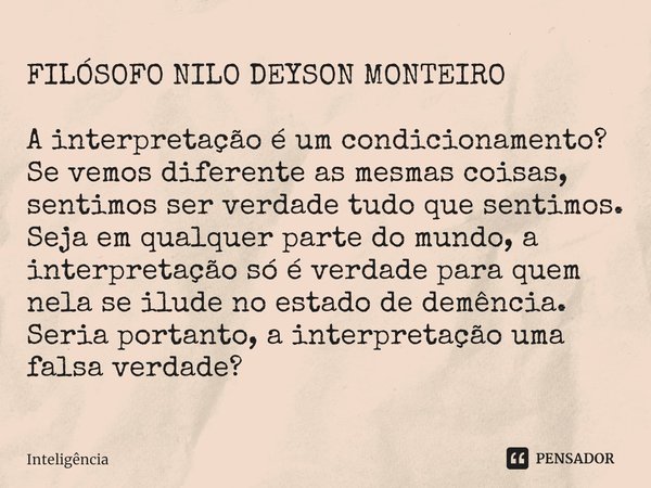 ⁠FILÓSOFO NILO DEYSON MONTEIRO A interpretação é um condicionamento?
Se vemos diferente as mesmas coisas, sentimos ser verdade tudo que sentimos. Seja em qualqu... Frase de inteligencia.