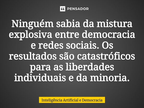 ⁠Ninguém sabia da mistura explosiva entre democracia e redes sociais. Os resultados são catastróficos para as liberdades individuais e da minoria.... Frase de Inteligência Artificial e Democracia.