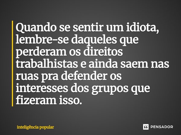 ⁠Quando se sentir um idiota, lembre-se daqueles que perderam os direitos trabalhistas e ainda saem nas ruas pra defender os interesses dos grupos que fizeram is... Frase de inteligência popular.