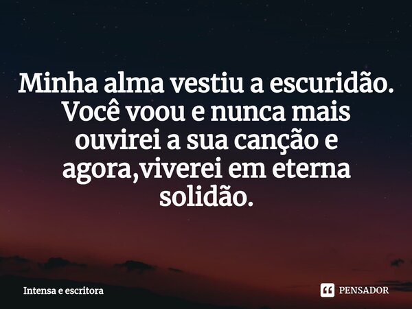 ⁠Minha alma vestiu a escuridão. Você voou e nunca mais ouvirei a sua canção e agora,viverei em eterna solidão.... Frase de intensa e escritora.