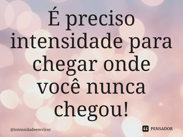 ⁠É preciso intensidade para chegar onde você nunca chegou!... Frase de intensidadeemviver.