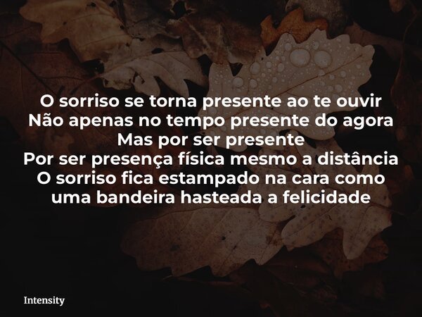 O sorriso se torna presente ao te ouvir Não apenas no tempo presente do agora Mas por ser presente Por ser presença física mesmo a distância O sorriso fica esta... Frase de Intensity.