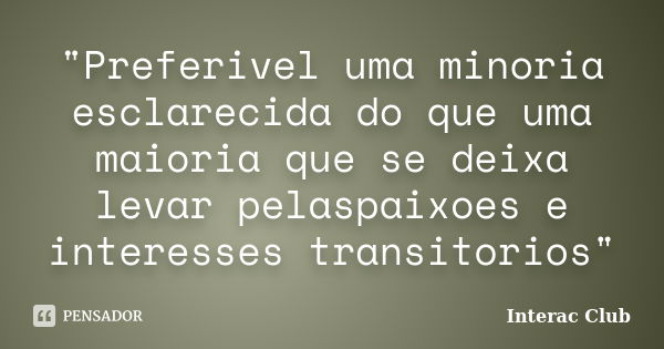 "Preferivel uma minoria esclarecida do que uma maioria que se deixa levar pelaspaixoes e interesses transitorios"... Frase de Interac Club.