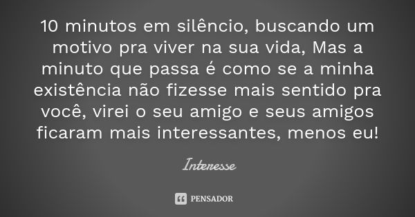 10 minutos em silêncio, buscando um motivo pra viver na sua vida, Mas a minuto que passa é como se a minha existência não fizesse mais sentido pra você, virei o... Frase de Interesse.