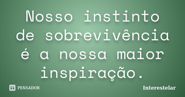 Nosso instinto de sobrevivência é a nossa maior inspiração.... Frase de Interestelar.