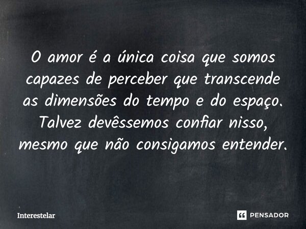 ⁠O amor é a única coisa que somos capazes de perceber que transcende as dimensões do tempo e do espaço. Talvez devêssemos confiar nisso, mesmo que não consigamo... Frase de Interestelar.