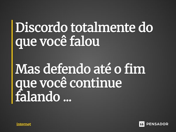 ⁠Discordo totalmente do que você falou Mas defendo até o fim que você continue falando ...... Frase de internet.