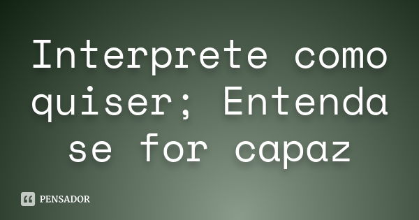 Interprete como quiser; Entenda se for capaz