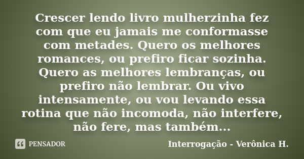 Crescer lendo livro mulherzinha fez com que eu jamais me conformasse com metades. Quero os melhores romances, ou prefiro ficar sozinha. Quero as melhores lembra... Frase de Interrogação - Verônica H..