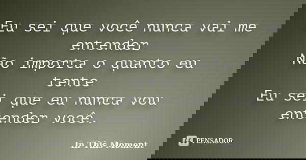 Eu sei que você nunca vai me entender Não importa o quanto eu tente Eu sei que eu nunca vou entender você.... Frase de In This Moment.