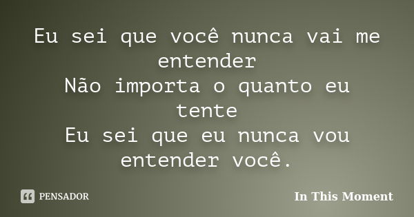 Eu sei que você nunca vai me entender Não importa o quanto eu tente Eu sei que eu nunca vou entender você.... Frase de In This Moment.