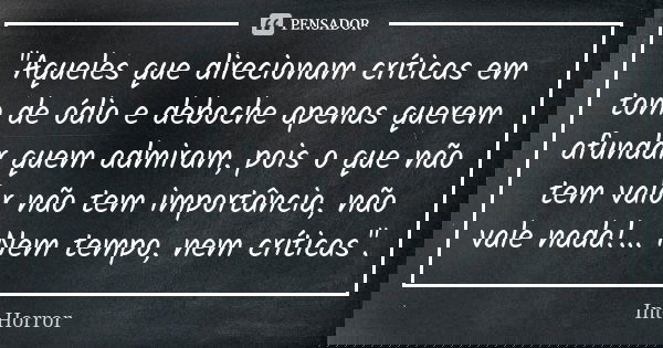 "Aqueles que direcionam críticas em tom de ódio e deboche apenas querem afundar quem admiram, pois o que não tem valor não tem importância, não vale nada!.... Frase de Int-Horror.
