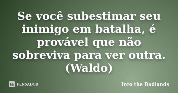 Se você subestimar seu inimigo em batalha, é provável que não sobreviva para ver outra. (Waldo)... Frase de Into the Badlands.