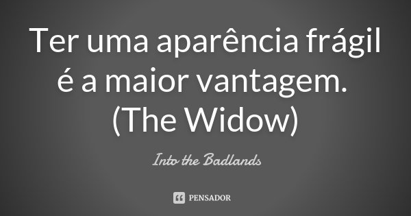 Ter uma aparência frágil é a maior vantagem. (The Widow)... Frase de Into the Badlands.