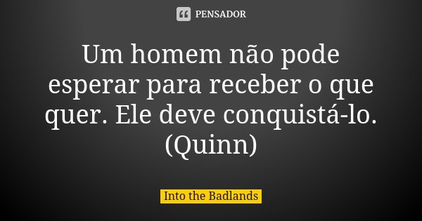 Um homem não pode esperar para receber o que quer. Ele deve conquistá-lo. (Quinn)... Frase de Into the Badlands.