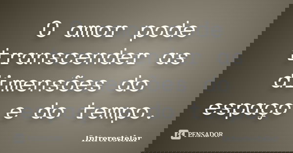 O amor pode transcender as dimensões do espaço e do tempo.... Frase de Intrerestelar.