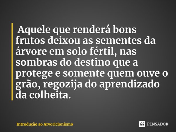 ⁠ Aquele que renderá bons frutos deixou as sementes da árvore em solo fértil, nas sombras do destino que a protege e somente quem ouve o grão, regozija do apren... Frase de Introdução ao Arvoricionismo.