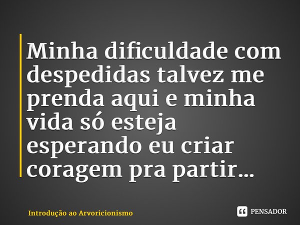 ⁠Minha dificuldade com despedidas talvez me prenda aqui e minha vida só esteja esperando eu criar coragem pra partir…... Frase de Introdução ao Arvoricionismo.