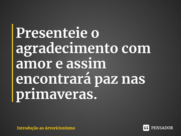 ⁠Presenteie o agradecimento com amor e assim encontrará paz nas primaveras.... Frase de Introdução ao Arvoricionismo.