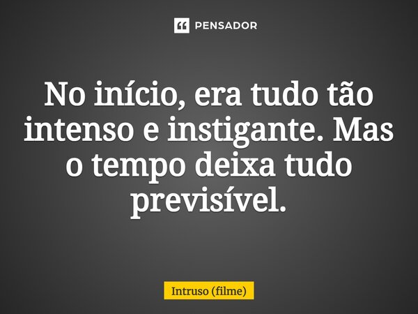 ⁠No início, era tudo tão intenso e instigante. Mas o tempo deixa tudo previsível.... Frase de Intruso (filme).