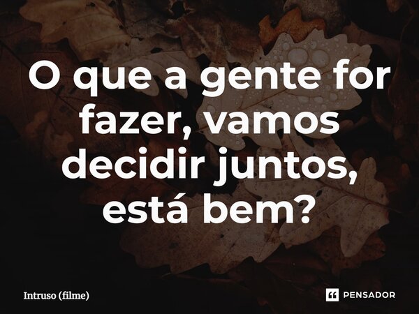 ⁠O que a gente for fazer, vamos decidir juntos, está bem?... Frase de Intruso (filme).