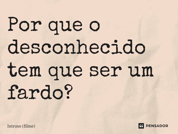 ⁠Por que o desconhecido tem que ser um fardo?... Frase de Intruso (filme).