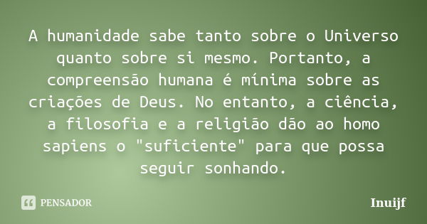 A humanidade sabe tanto sobre o Universo quanto sobre si mesmo. Portanto, a compreensão humana é mínima sobre as criações de Deus. No entanto, a ciência, a filo... Frase de inuijf.