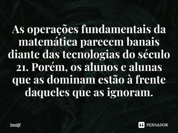 ⁠As operações fundamentais da matemática parecem banais diante das tecnologias do século 21. Porém, os alunos e alunas que as dominam estão à frente daqueles qu... Frase de Inuijf.