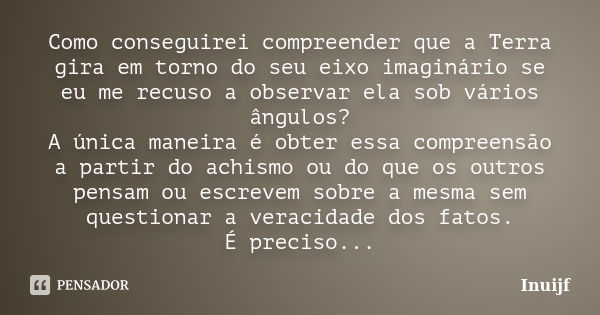 Como conseguirei compreender que a Terra gira em torno do seu eixo imaginário se eu me recuso a observar ela sob vários ângulos?
A única maneira é obter essa co... Frase de inuijf.