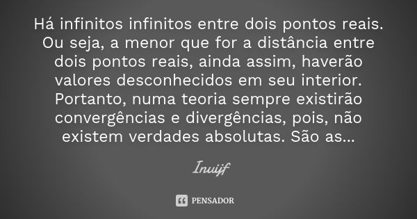 Há infinitos infinitos entre dois pontos reais. Ou seja, a menor que for a distância entre dois pontos reais, ainda assim, haverão valores desconhecidos em seu ... Frase de inuijf.