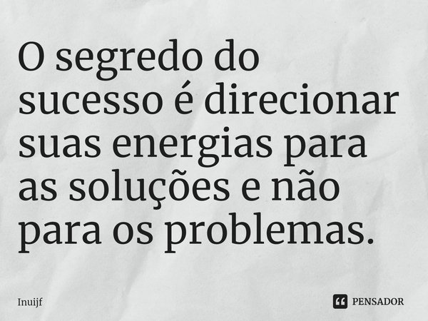 ⁠O segredo do sucesso é direcionar suas energias para as soluções e não para os problemas.... Frase de Inuijf.