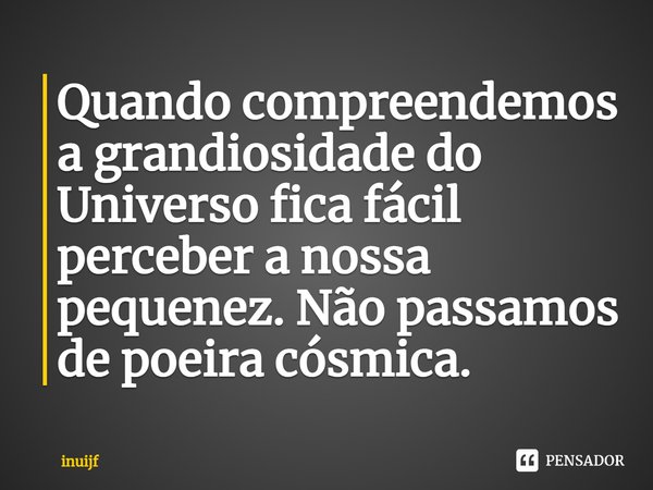 ⁠Quando compreendemos a grandiosidade do Universo fica fácil perceber a nossa pequenez. Não passamos de poeira cósmica.... Frase de Inuijf.