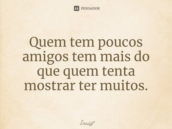 ⁠Quem tem poucos amigos tem mais do que quem tenta mostrar ter muitos.... Frase de Inuijf.