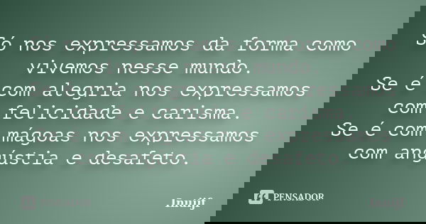 Só nos expressamos da forma como vivemos nesse mundo. Se é com alegria nos expressamos com felicidade e carisma.
Se é com mágoas nos expressamos com angústia e ... Frase de inuijf.