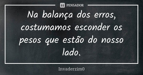 Na balança dos erros, costumamos esconder os pesos que estão do nosso lado.... Frase de Invaderzim0.