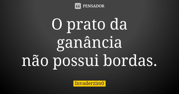 O prato da ganância não possui bordas.... Frase de Invaderzim0.