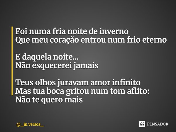 ⁠Foi numa fria noite de inverno
Que meu coração entrou num frio eterno E daquela noite...
Não esquecerei jamais Teus olhos juravam amor infinito
Mas tua boca gr... Frase de _in.versos_.