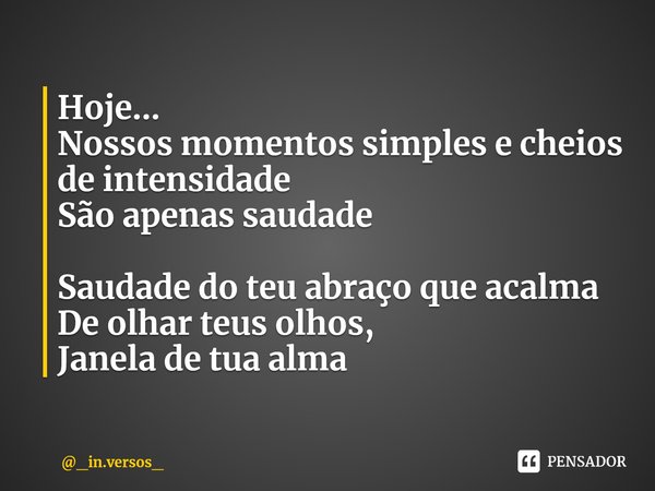 ⁠Hoje...
Nossos momentos simples e cheios de intensidade
São apenas saudade Saudade do teu abraço que acalma
De olhar teus olhos,
Janela de tua alma... Frase de _in.versos_.