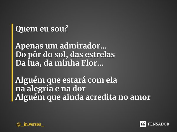 ⁠Quem eu sou? Apenas um admirador...
Do pôr do sol, das estrelas
Da lua, da minha Flor... Alguém que estará com ela
na alegria e na dor
Alguém que ainda acredit... Frase de _in.versos_.