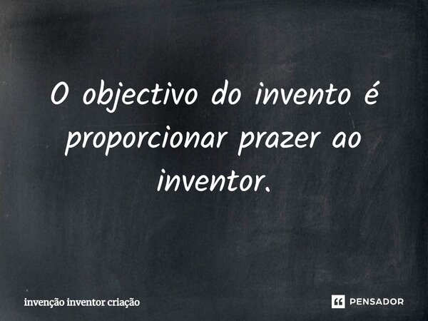 ⁠O objectivo do invento é proporcionar prazer ao inventor.... Frase de invenção inventor criação.