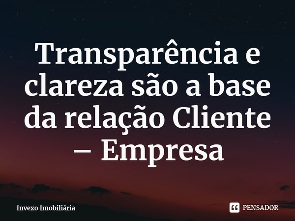 Transparência e clareza são a base da relação Cliente – Empresa... Frase de Invexo Imobiliária.