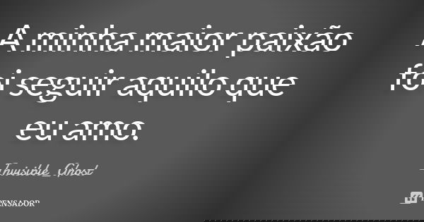 A minha maior paixão foi seguir aquilo que eu amo.... Frase de Invisible_Ghost.