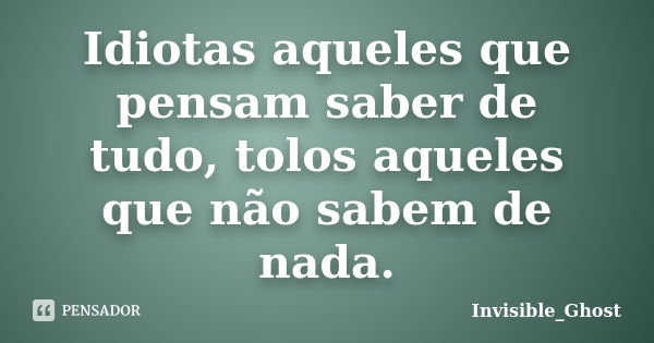 Idiotas aqueles que pensam saber de tudo, tolos aqueles que não sabem de nada.... Frase de Invisible_Ghost.