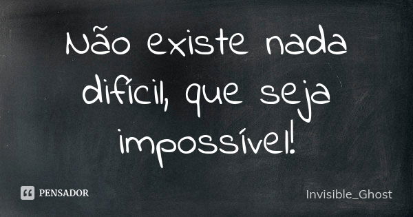 Não existe nada difícil, que seja impossível!... Frase de Invisible_Ghost.