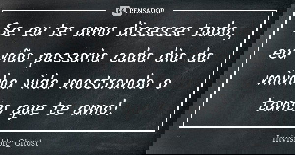 Se eu te amo dissesse tudo, eu não passaria cada dia da minha vida mostrando o tanto que te amo!... Frase de Invisible_Ghost.