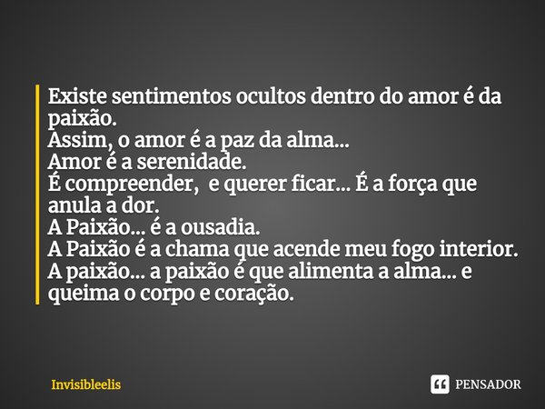 ⁠Existe sentimentos ocultos dentro do amor é da paixão.
Assim, o amor é a paz da alma...
Amor é a serenidade.
É compreender, e querer ficar... É a força que anu... Frase de Invisibleelis.