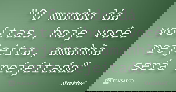 "O mundo dá voltas, hoje você rejeita, amanhã será rejeitado"... Frase de InvisiveI.